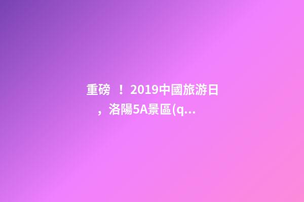 重磅！2019中國旅游日，洛陽5A景區(qū)白云免費(fèi)請你游山玩水！